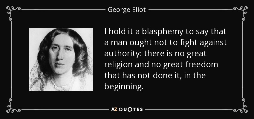 I hold it a blasphemy to say that a man ought not to fight against authority: there is no great religion and no great freedom that has not done it, in the beginning. - George Eliot