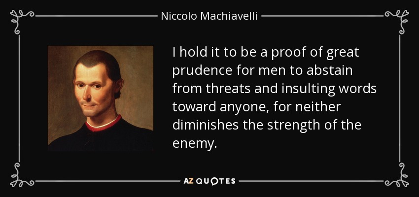I hold it to be a proof of great prudence for men to abstain from threats and insulting words toward anyone, for neither diminishes the strength of the enemy. - Niccolo Machiavelli