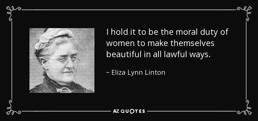 I hold it to be the moral duty of women to make themselves beautiful in all lawful ways. - Eliza Lynn Linton