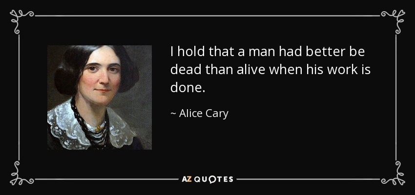 I hold that a man had better be dead than alive when his work is done. - Alice Cary