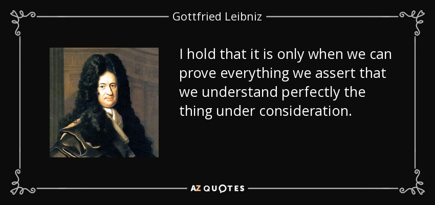 I hold that it is only when we can prove everything we assert that we understand perfectly the thing under consideration. - Gottfried Leibniz