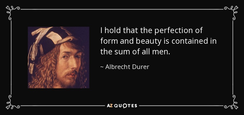 I hold that the perfection of form and beauty is contained in the sum of all men. - Albrecht Durer