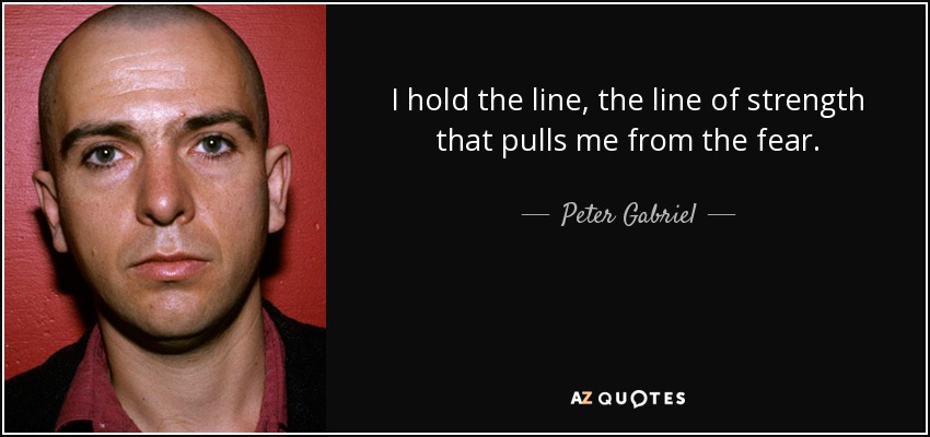 I hold the line, the line of strength that pulls me from the fear. - Peter Gabriel