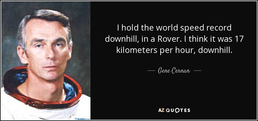 I hold the world speed record downhill, in a Rover. I think it was 17 kilometers per hour, downhill. - Gene Cernan