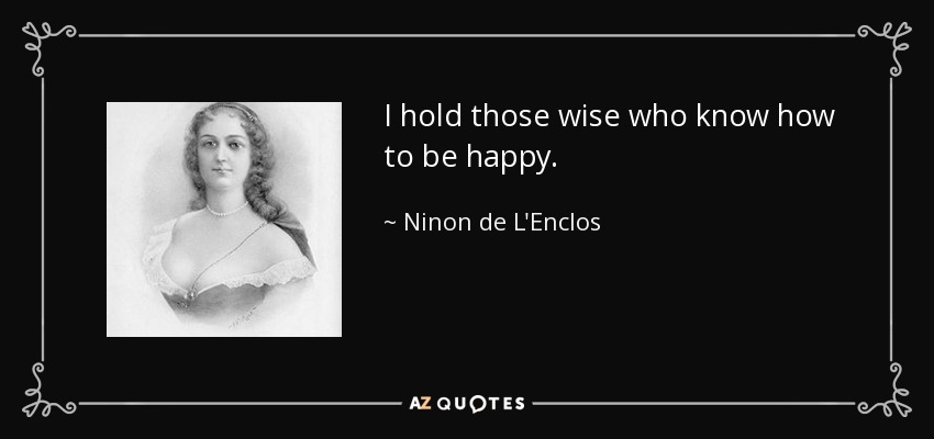 I hold those wise who know how to be happy. - Ninon de L'Enclos