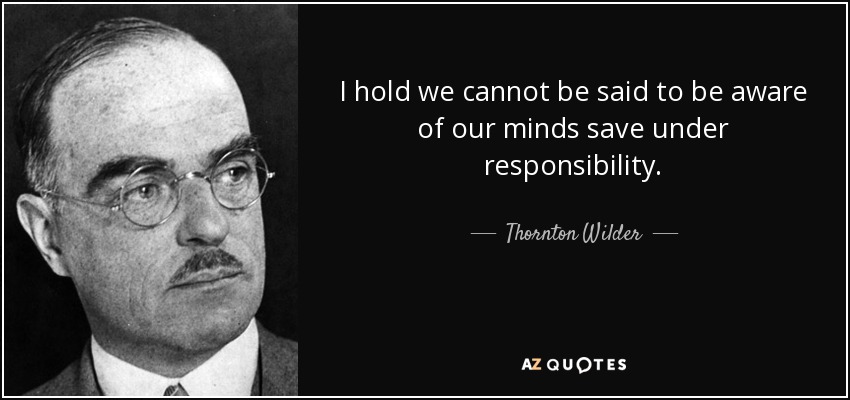 I hold we cannot be said to be aware of our minds save under responsibility. - Thornton Wilder