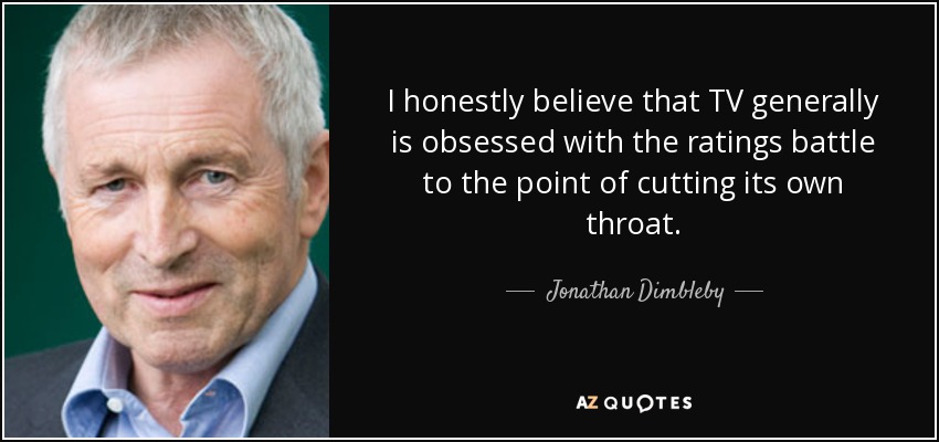 I honestly believe that TV generally is obsessed with the ratings battle to the point of cutting its own throat. - Jonathan Dimbleby