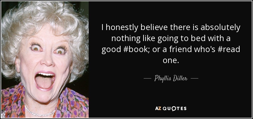 I honestly believe there is absolutely nothing like going to bed with a good #book; or a friend who's #read one. - Phyllis Diller
