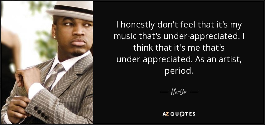 I honestly don't feel that it's my music that's under-appreciated. I think that it's me that's under-appreciated. As an artist, period. - Ne-Yo
