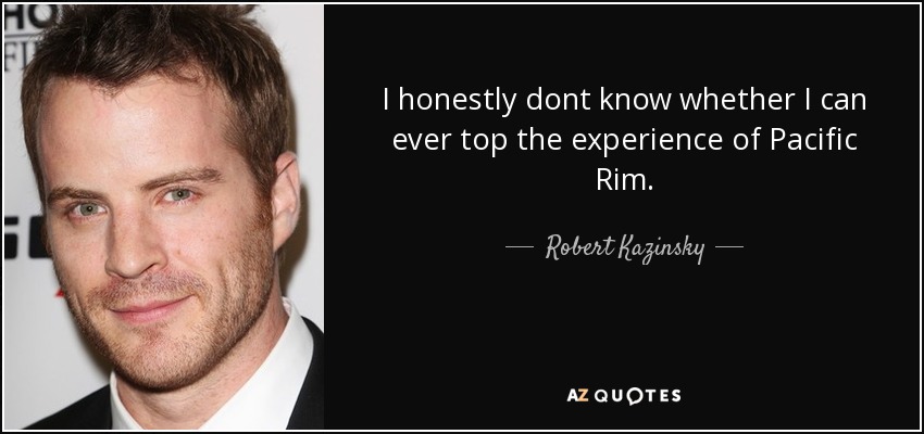 I honestly dont know whether I can ever top the experience of Pacific Rim. - Robert Kazinsky