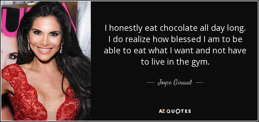 I honestly eat chocolate all day long. I do realize how blessed I am to be able to eat what I want and not have to live in the gym. - Joyce Giraud