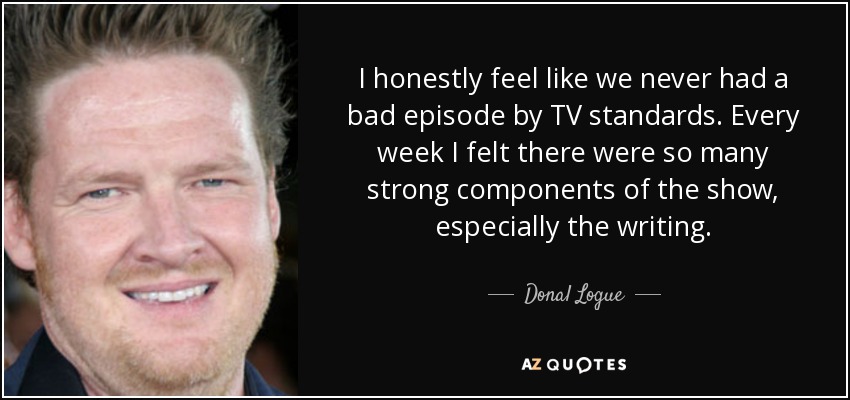 I honestly feel like we never had a bad episode by TV standards. Every week I felt there were so many strong components of the show, especially the writing. - Donal Logue