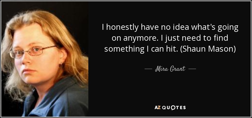 I honestly have no idea what's going on anymore. I just need to find something I can hit. (Shaun Mason) - Mira Grant