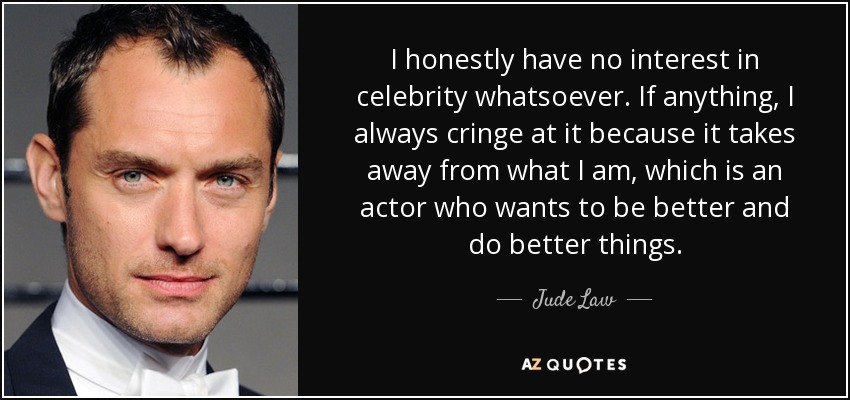 I honestly have no interest in celebrity whatsoever. If anything, I always cringe at it because it takes away from what I am, which is an actor who wants to be better and do better things. - Jude Law