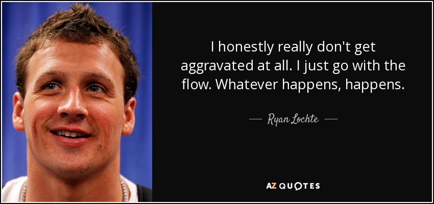 I honestly really don't get aggravated at all. I just go with the flow. Whatever happens, happens. - Ryan Lochte