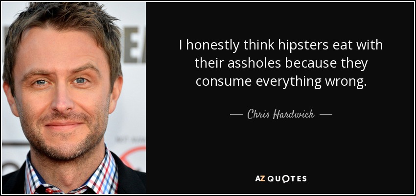 I honestly think hipsters eat with their assholes because they consume everything wrong. - Chris Hardwick