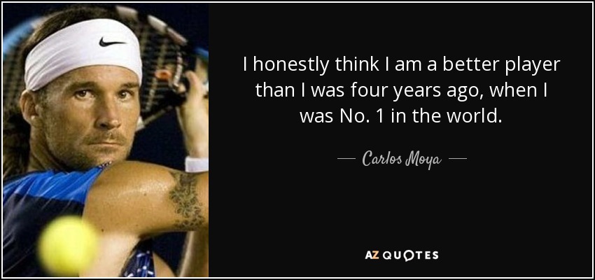 I honestly think I am a better player than I was four years ago, when I was No. 1 in the world. - Carlos Moya