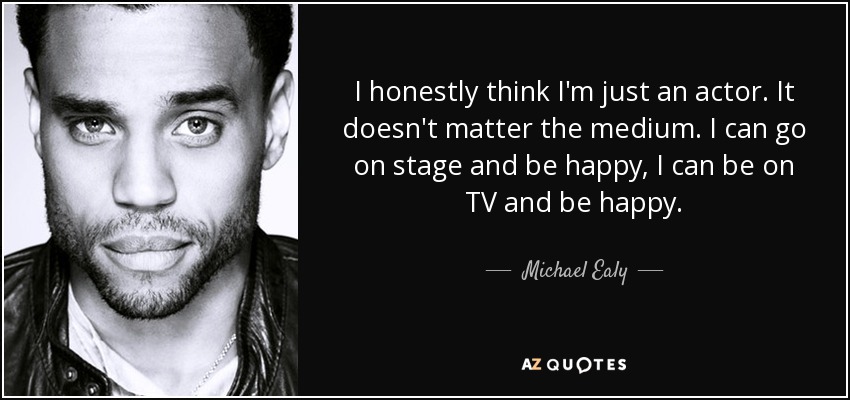 I honestly think I'm just an actor. It doesn't matter the medium. I can go on stage and be happy, I can be on TV and be happy. - Michael Ealy