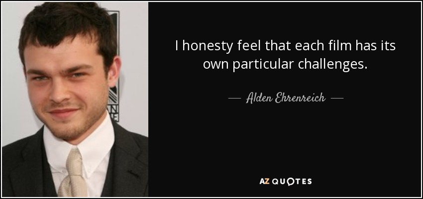 I honesty feel that each film has its own particular challenges. - Alden Ehrenreich