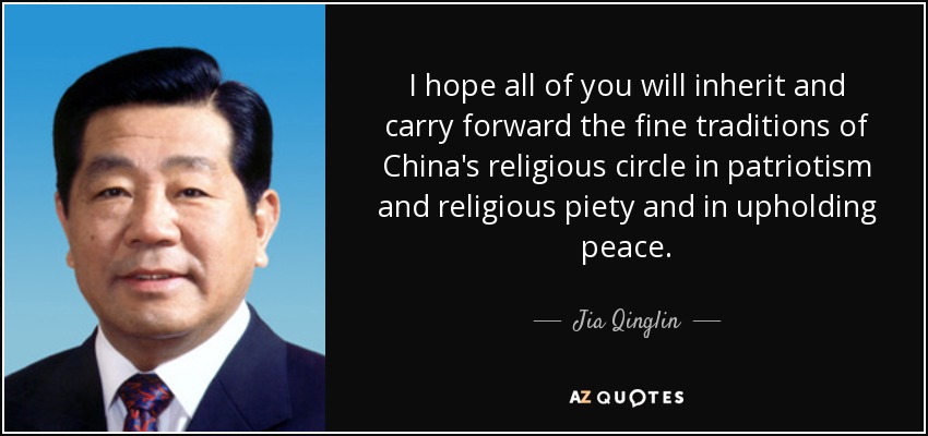 I hope all of you will inherit and carry forward the fine traditions of China's religious circle in patriotism and religious piety and in upholding peace. - Jia Qinglin