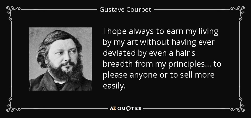 I hope always to earn my living by my art without having ever deviated by even a hair's breadth from my principles... to please anyone or to sell more easily. - Gustave Courbet