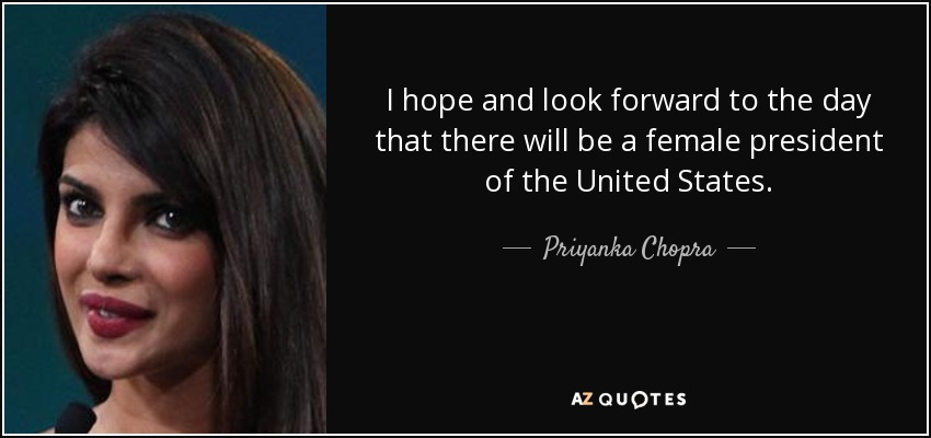 I hope and look forward to the day that there will be a female president of the United States. - Priyanka Chopra