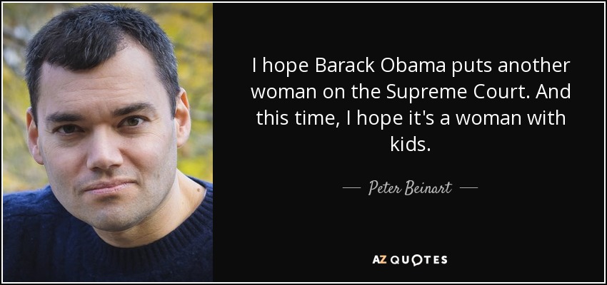 I hope Barack Obama puts another woman on the Supreme Court. And this time, I hope it's a woman with kids. - Peter Beinart