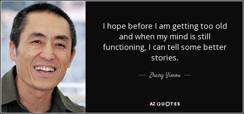 I hope before I am getting too old and when my mind is still functioning, I can tell some better stories. - Zhang Yimou