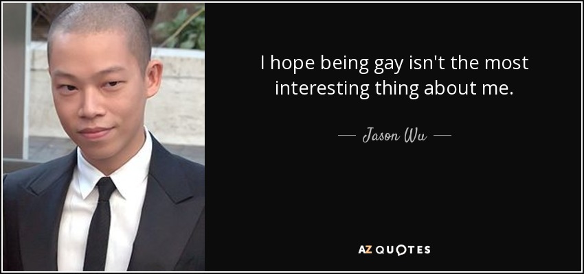 I hope being gay isn't the most interesting thing about me. - Jason Wu