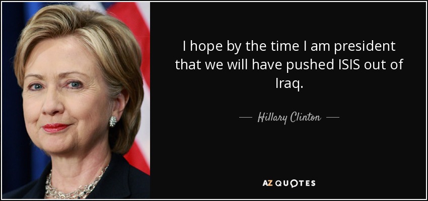 I hope by the time I am president that we will have pushed ISIS out of Iraq. - Hillary Clinton