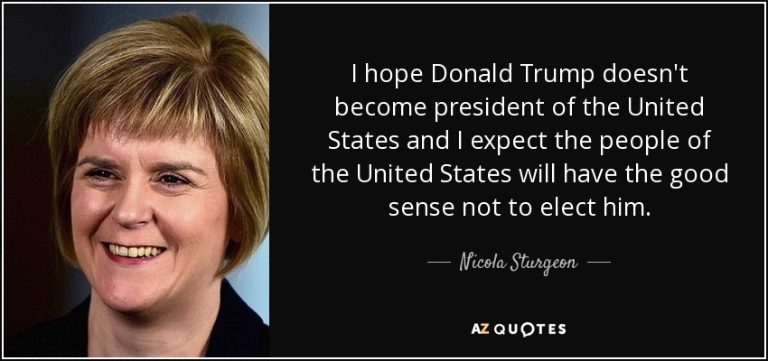I hope Donald Trump doesn't become president of the United States and I expect the people of the United States will have the good sense not to elect him. - Nicola Sturgeon