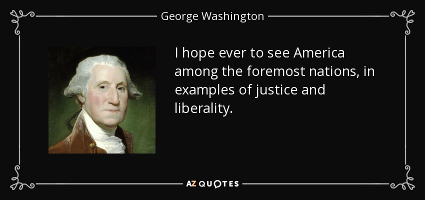 I hope ever to see America among the foremost nations, in examples of justice and liberality. - George Washington