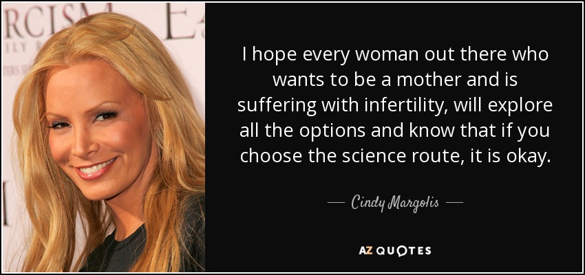 I hope every woman out there who wants to be a mother and is suffering with infertility, will explore all the options and know that if you choose the science route, it is okay. - Cindy Margolis