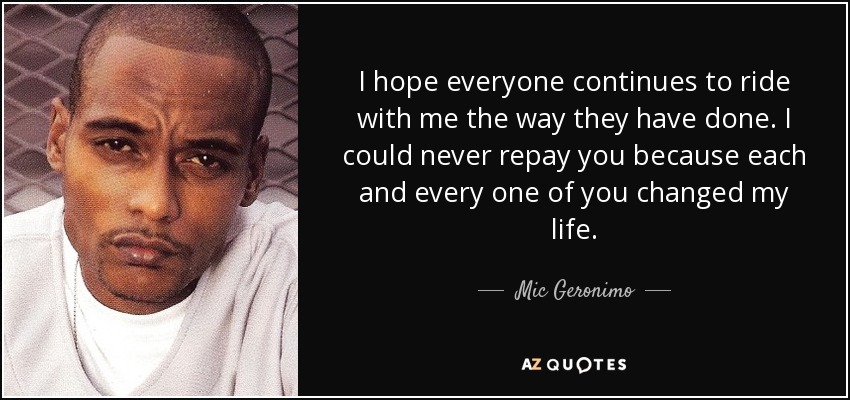 I hope everyone continues to ride with me the way they have done. I could never repay you because each and every one of you changed my life. - Mic Geronimo