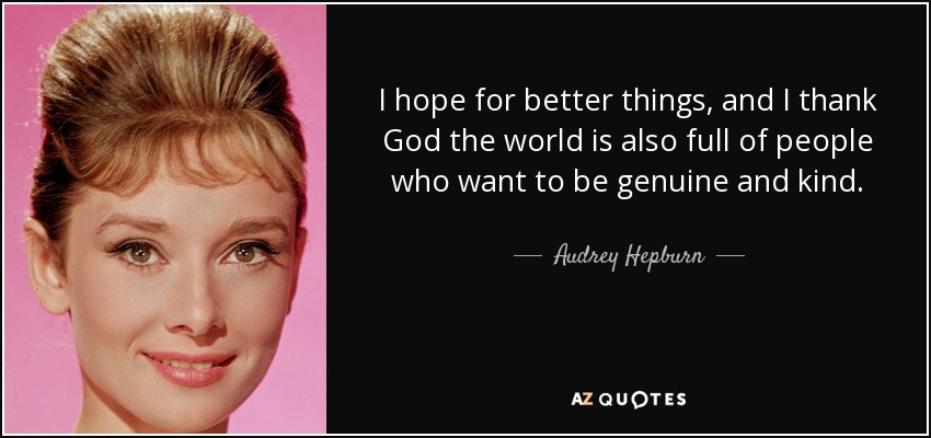 I hope for better things, and I thank God the world is also full of people who want to be genuine and kind. - Audrey Hepburn
