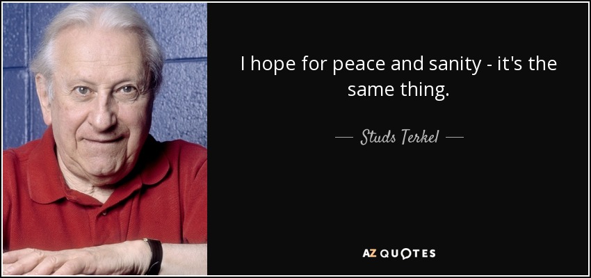 I hope for peace and sanity - it's the same thing. - Studs Terkel
