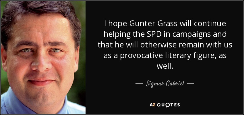I hope Gunter Grass will continue helping the SPD in campaigns and that he will otherwise remain with us as a provocative literary figure, as well. - Sigmar Gabriel