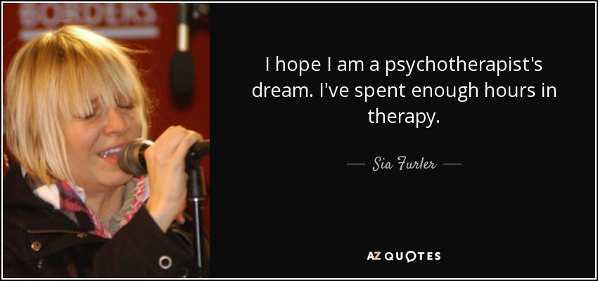 I hope I am a psychotherapist's dream. I've spent enough hours in therapy. - Sia Furler