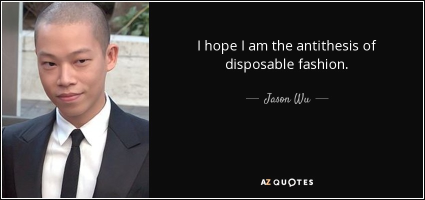I hope I am the antithesis of disposable fashion. - Jason Wu