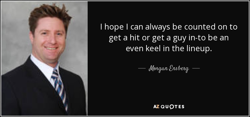 I hope I can always be counted on to get a hit or get a guy in-to be an even keel in the lineup. - Morgan Ensberg