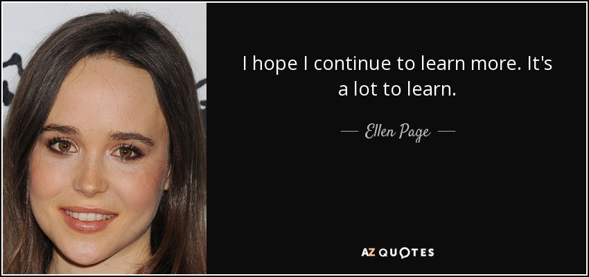 I hope I continue to learn more. It's a lot to learn. - Ellen Page
