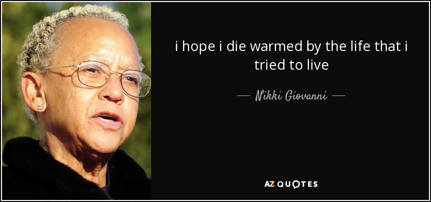 i hope i die warmed by the life that i tried to live - Nikki Giovanni