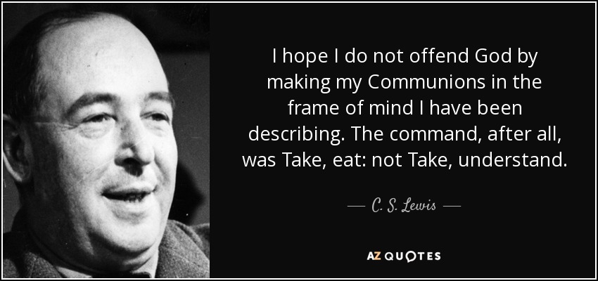 I hope I do not offend God by making my Communions in the frame of mind I have been describing. The command, after all, was Take, eat: not Take, understand. - C. S. Lewis