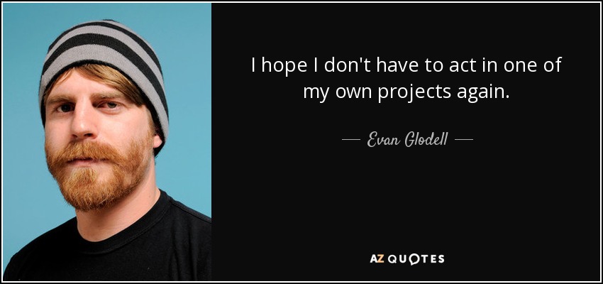 I hope I don't have to act in one of my own projects again. - Evan Glodell