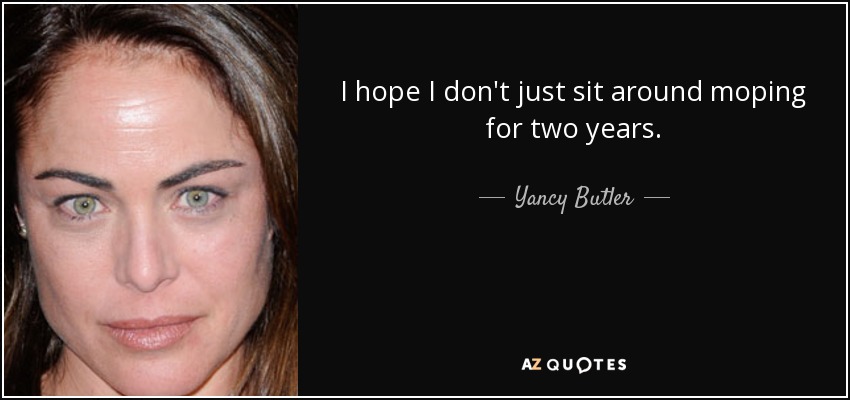 I hope I don't just sit around moping for two years. - Yancy Butler