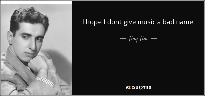 I hope I dont give music a bad name. - Tiny Tim