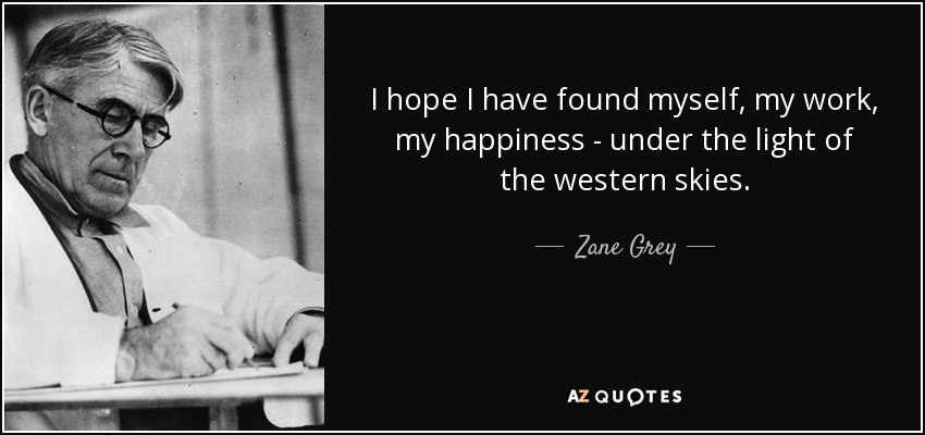 I hope I have found myself, my work, my happiness - under the light of the western skies. - Zane Grey