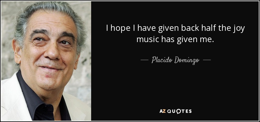 I hope I have given back half the joy music has given me. - Placido Domingo