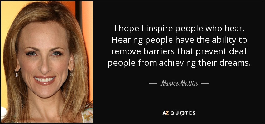 I hope I inspire people who hear. Hearing people have the ability to remove barriers that prevent deaf people from achieving their dreams. - Marlee Matlin