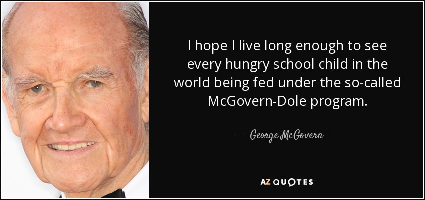 I hope I live long enough to see every hungry school child in the world being fed under the so-called McGovern-Dole program. - George McGovern
